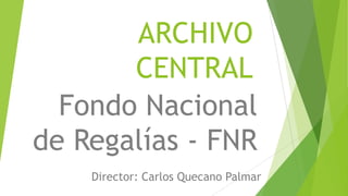 ARCHIVO
CENTRAL
Fondo Nacional
de Regalías - FNR
Director: Carlos Quecano Palmar
 