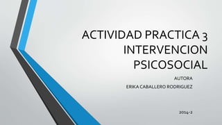 ACTIVIDAD PRACTICA 3 
INTERVENCION 
PSICOSOCIAL 
AUTORA 
ERIKA CABALLERO RODRIGUEZ 
2014-2 
 