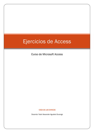 CASA DE LAS CHINCAS
Docente: Yadir Alexander Agudelo Durango
Ejercicios de Access
Curso de Microsoft Access
 
