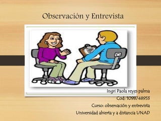 Observación y Entrevista 
Ingri Paola reyes palma 
Cod: 1098748953 
Curso: observación y entrevista 
Universidad abierta y a distancia UNAD 
 