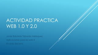 ACTIVIDAD PRACTICA
WEB 1.0 Y 2.0
Javier Eduardo Taborda Velásquez
Aplicaciones para la web II
Ricardo Becerra
 