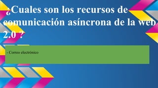 ¿Cuales son los recursos de
comunicación asíncrona de la web
2.0 ?
- Correo electrónico

 