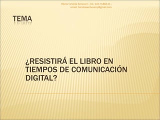¿RESISTIRÁ EL LIBRO EN TIEMPOS DE COMUNICACIÓN DIGITAL? Héctor Andrés Echeverri - CC. 1017188141 - email: handresecheverry@gmail.com 