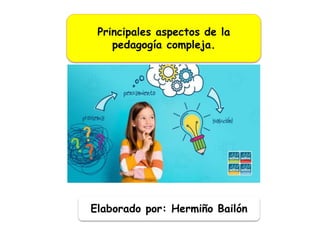 Principales aspectos de la
pedagogía compleja.
Elaborado por: Hermiño Bailón
 