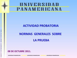 UNIVERSIDAD PANAMERICANA UNIVERSIDAD PANAMERICANA  UNIVERSIDAD  UNIVERSIDAD PANAMERICANA  UNIVERSIDAD  NIVERSIDAD PANAMERICANA   UNIVERSIDAD PANAMERICANA ACTIVIDAD PROBATORIA NORMAS  GENERALES  SOBRE  LA PRUEBA 08 DE OCTUBRE 2011. UNIVERSIDAD PANAMERICANA  UNIVERSIDAD 