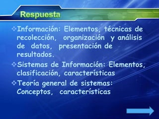 Información: Elementos, técnicas de
 recolección, organización y análisis
 de datos, presentación de
 resultados.
Sistemas de Información: Elementos,
 clasificación, características
Teoría general de sistemas:
 Conceptos, características
 