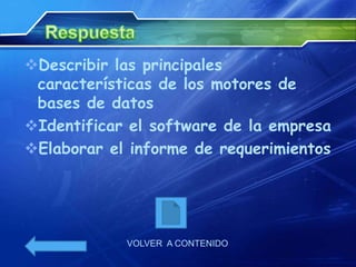 Describir las principales
 características de los motores de
 bases de datos
Identificar el software de la empresa
Elaborar el informe de requerimientos




            VOLVER A CONTENIDO
 