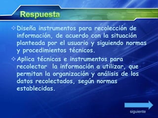 Diseña instrumentos para recolección de
 información, de acuerdo con la situación
 planteada por el usuario y siguiendo normas
 y procedimientos técnicos.
Aplica técnicas e instrumentos para
 recolectar la información a utilizar, que
 permitan la organización y análisis de los
 datos recolectados, según normas
 establecidas.


                                      siguiente
 