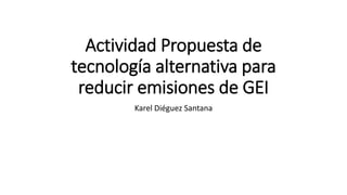 Actividad Propuesta de
tecnología alternativa para
reducir emisiones de GEI
Karel Diéguez Santana
 