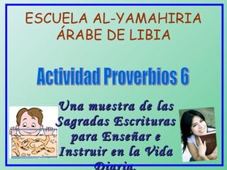 Una muestra de las Sagradas Escrituras para Enseñar e Instruir en la Vida Diaria. ESCUELA AL-YAMAHIRIA ÁRABE DE LIBIA Actividad Proverbios 6 