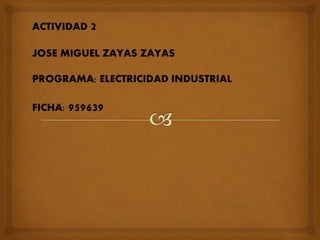 ACTIVIDAD 2
JOSE MIGUEL ZAYAS ZAYAS
PROGRAMA: ELECTRICIDAD INDUSTRIAL
FICHA: 959639
 
