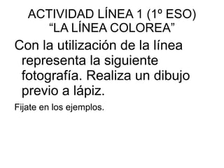 ACTIVIDAD LÍNEA 1 (1º ESO) “LA LÍNEA COLOREA” Con la utilización de la línea representa la siguiente fotografía. Realiza un dibujo previo a lápiz. 