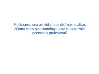 Muéstranos una actividad que disfrutes realizar. 
¿Como crees que contribuye para tu desarrollo 
personal y profesional? 
 