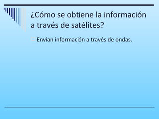 ¿Cómo se obtiene la información
a través de satélites?
 Envían información a través de ondas.
 