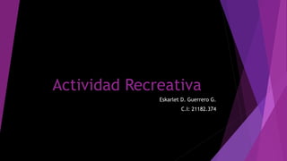 Actividad Recreativa
Eskarlet D. Guerrero G.
C.I: 21182.374
 