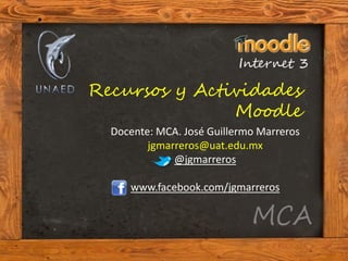 Recursos y Actividades
               Moodle
  Docente: MCA. José Guillermo Marreros
         jgmarreros@uat.edu.mx
              @jgmarreros

     www.facebook.com/jgmarreros
 