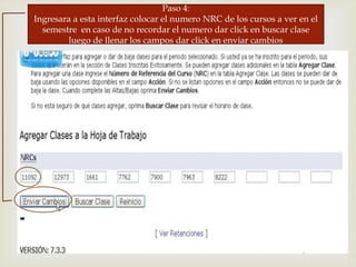 
Paso 4:
Ingresara a esta interfaz colocar el numero NRC de los cursos a ver en el
semestre en caso de no recordar el numero dar click en buscar clase
luego de llenar los campos dar click en enviar cambios
 