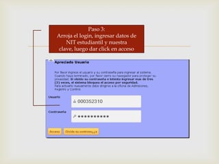 
Paso 3:
Arroja el login, ingresar datos de
NIT estudiantil y nuestra
clave, luego dar click en acceso
 
