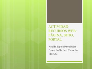 ACTIVIDAD
RECURSOS WEB:
PÀGINA, SITIO,
PORTAL
Natalia Sophia Parra Rojas
Danna Soffia Leal Camacho
1102 JM
 