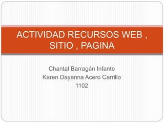 Chantal Barragán Infante
Karen Dayanna Acero Carrillo
1102
ACTIVIDAD RECURSOS WEB ,
SITIO , PAGINA
 