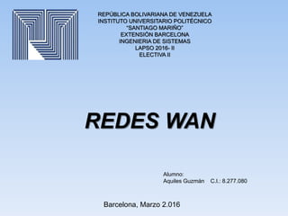 REPÚBLICA BOLIVARIANA DE VENEZUELA
INSTITUTO UNIVERSITARIO POLITÉCNICO
“SANTIAGO MARIÑO”
EXTENSIÓN BARCELONA
INGENIERIA DE SISTEMAS
LAPSO 2016- II
ELECTIVA II
Alumno:
Aquiles Guzmán C.I.: 8.277.080
REDES WAN
Barcelona, Marzo 2.016
 