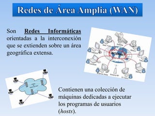 Son Redes Informáticas
orientadas a la interconexión
que se extienden sobre un área
geográfica extensa.
Contienen una colección de
máquinas dedicadas a ejecutar
los programas de usuarios
(hosts).
 