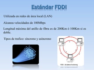 Utilizada en redes de área local (LAN)
Alcanza velocidades de 100Mbps
Longitud máxima del anillo de fibra es de 200Km ó 100Km si es
doble.
Tipos de trafico: síncrono y asíncrono
 