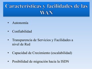 • Autonomía
• Confiabilidad
• Transparencia de Servicios y Facilidades a
nivel de Red
• Capacidad de Crecimiento (escalabilidad)
• Posibilidad de migración hacia la ISDN
 