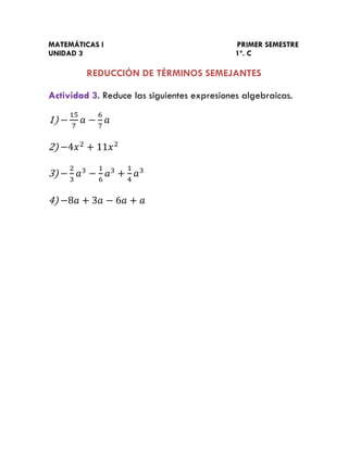 MATEMÁTICAS I                                PRIMER SEMESTRE
UNIDAD 3                                     1º. C

         REDUCCIÓN DE TÉRMINOS SEMEJANTES

Actividad 3. Reduce las siguientes expresiones algebraicas.

1)

2)

3)

4)
 