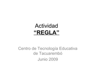 Actividad
       “REGLA”

Centro de Tecnología Educativa
        de Tacuarembó
          Junio 2009
 