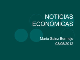 NOTICIAS
ECONÓMICAS

  María Sainz Bermejo
           03/05/2012
 
