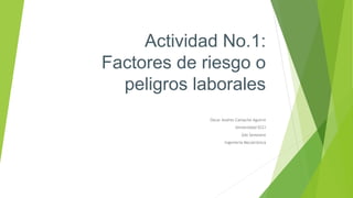 Actividad No.1:
Factores de riesgo o
peligros laborales
Oscar Andres Camacho Aguirre
Universidad ECCI
2do Semestre
Ingeniería Mecatrónica
 
