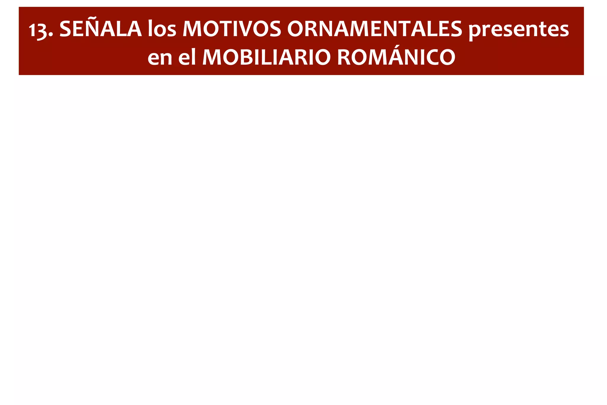 13.	
  SEÑALA	
  los	
  MOTIVOS	
  ORNAMENTALES	
  presentes	
  
en	
  el	
  MOBILIARIO	
  ROMÁNICO	
  
 