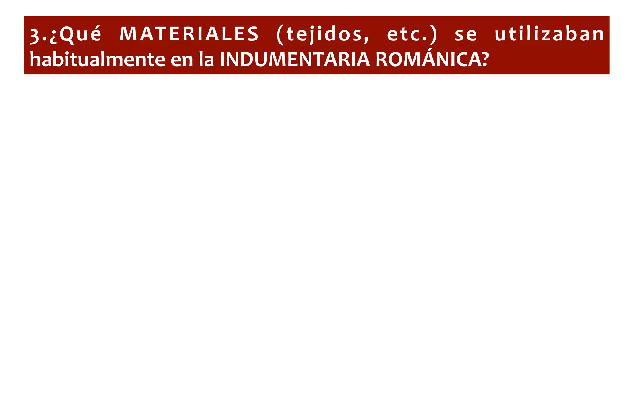3.¿Qué	
   MATERIALES	
   (tejidos,	
   etc.)	
   se	
   utilizaban	
  
habitualmente	
  en	
  la	
  INDUMENTARIA	
  ROMÁNICA?	
  
 