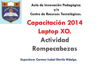 Capacitación 2014
Laptop XO.
Actividad
Rompecabezas
Aula de Innovación Pedagógica
y/o
Centro de Recursos Tecnológicos.
Expositora: Carmen Isabel Dávila Hidalgo.
 