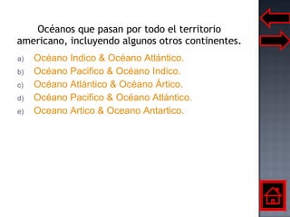 Océanos que pasan por todo el territorio americano, incluyendo algunos otros continentes. Océano Indico & Océano Atlántico. Océano Pacifico & Océano Indico. Océano Atlántico & Océano Ártico. Océano Pacifico & Océano Atlántico. Oceano Artico & Oceano Antartico. 