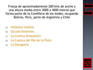 Franja de aproximadamente 200 kms de ancho y una altura media entre 3000 a 4000 metros que forma parte de la Cordillera de los Andes, ocupando Bolivia, Perú, parte de Argentina y Chile Altiplano Andino Escudo Brasileño La Cuenca Amazónica La Cuenca del Rio de la Plata La Patagonia 