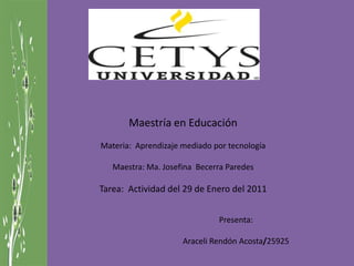Maestría en Educación Materia:  Aprendizaje mediado por tecnología Maestra: Ma. Josefina  Becerra Paredes Tarea:  Actividad del 29 de Enero del 2011 Presenta: Araceli Rendón Acosta/25925 