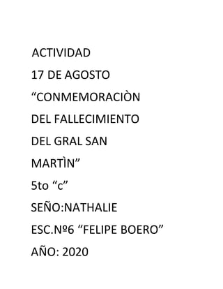 ACTIVIDAD
17 DE AGOSTO
“CONMEMORACIÒN
DEL FALLECIMIENTO
DEL GRAL SAN
MARTÌN”
5to “c”
SEÑO:NATHALIE
ESC.Nº6 “FELIPE BOERO”
...