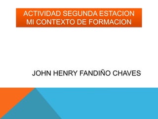 ACTIVIDAD SEGUNDA ESTACION 
MI CONTEXTO DE FORMACION 
JOHN HENRY FANDIÑO CHAVES 
 