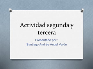 Actividad segunda y
tercera
Presentado por :
Santiago Andrés Ángel Varón
 