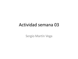 Actividad semana 03
Sergio Martín Vega
 