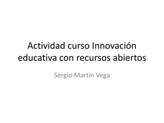 Actividad curso Innovación
educativa con recursos abiertos
Sergio Martín Vega
 