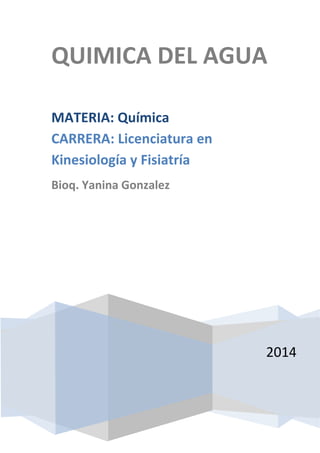 QUIMICA DEL AGUA 
2014 
MATERIA: Química 
CARRERA: Licenciatura en 
Kinesiología y Fisiatría 
Bioq. Yanina Gonzalez 
 