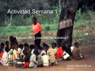 Actividad Semana 1 
Educación, ¿cuestión de estratos? 
JUAN CARLOS DE LA 
CRUZ 
 