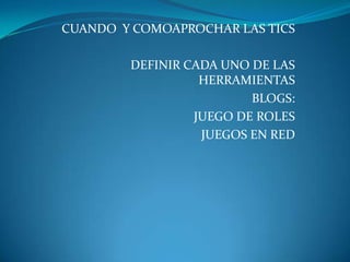CUANDO Y COMOAPROCHAR LAS TICS
DEFINIR CADA UNO DE LAS
HERRAMIENTAS
BLOGS:
JUEGO DE ROLES
JUEGOS EN RED
 