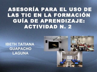 IBETH TATIANA
GUAPACHO
LAGUNA
ASESORÍA PARA EL USO DE
LAS TIC EN LA FORMACIÓN
GUÍA DE APRENDIZAJE:
ACTIVIDAD N. 2
 