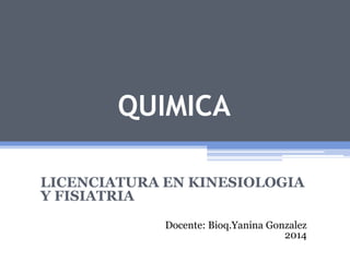 QUIMICA 
LICENCIATURA EN KINESIOLOGIA 
Y FISIATRIA 
Docente: Bioq.Yanina Gonzalez 
2014 
 