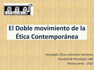 El Doble movimiento de la
Ética Contemporánea
Psicología, Ética y Derechos Humanos
Facultad de Psicología, UBA
Álvaro Lemos - 2015
 