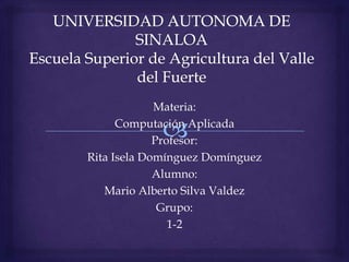 Materia:
      Computación Aplicada
             Profesor:
Rita Isela Domínguez Domínguez
             Alumno:
   Mario Alberto Silva Valdez
              Grupo:
                1-2
 